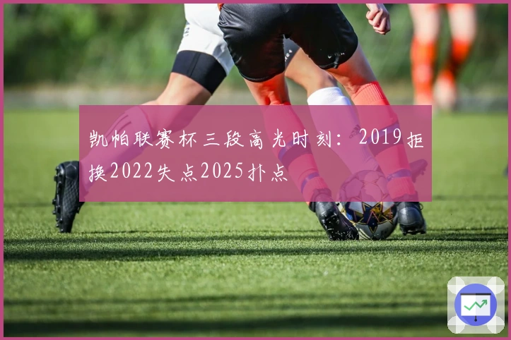 凯帕联赛杯三段高光时刻：2019拒换2022失点2025扑点