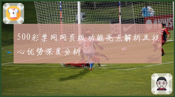 500彩票网网页版功能亮点解析及核心优势深度分析
