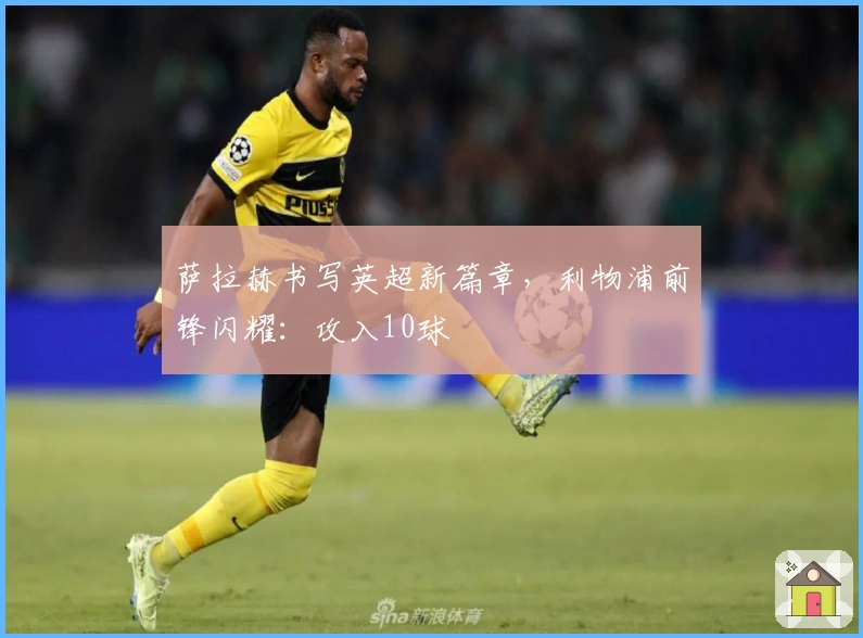 萨拉赫书写英超新篇章，利物浦前锋闪耀：攻入10球