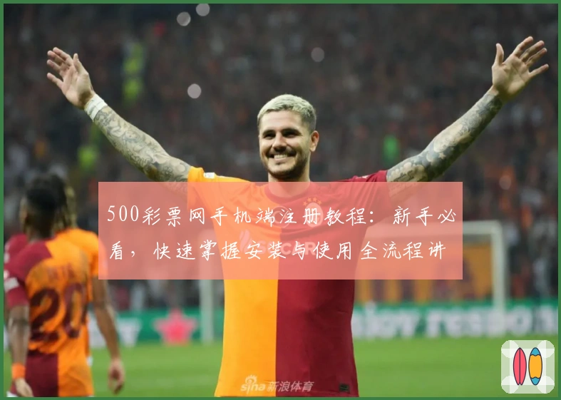 500彩票网手机端注册教程：新手必看，快速掌握安装与使用全流程讲解