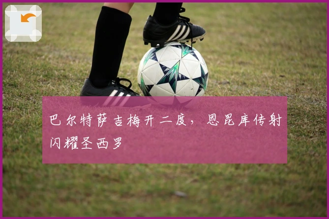 巴尔特萨吉梅开二度，恩昆库传射闪耀圣西罗