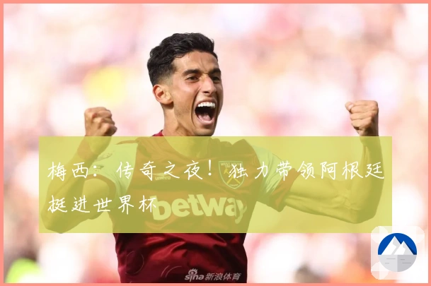 梅西：传奇之夜！独力带领阿根廷挺进世界杯