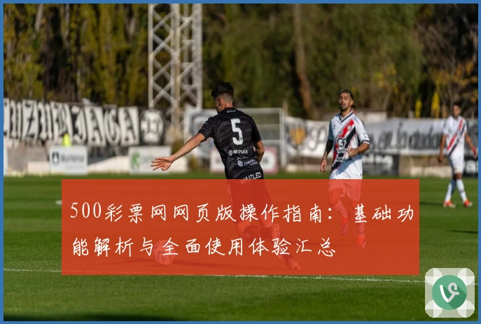 500彩票网网页版操作指南：基础功能解析与全面使用体验汇总