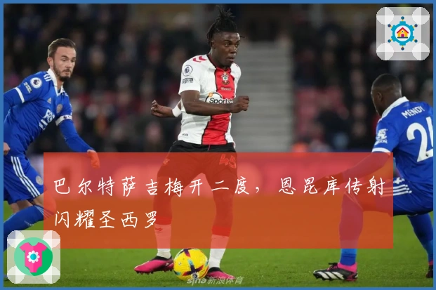 巴尔特萨吉梅开二度,恩昆库传射闪耀圣西罗